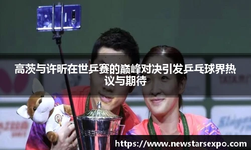 高茨与许昕在世乒赛的巅峰对决引发乒乓球界热议与期待