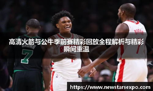 高清火箭与公牛季前赛精彩回放全程解析与精彩瞬间重温