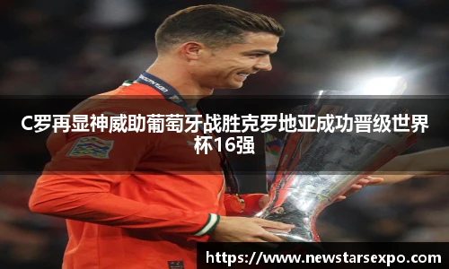 C罗再显神威助葡萄牙战胜克罗地亚成功晋级世界杯16强