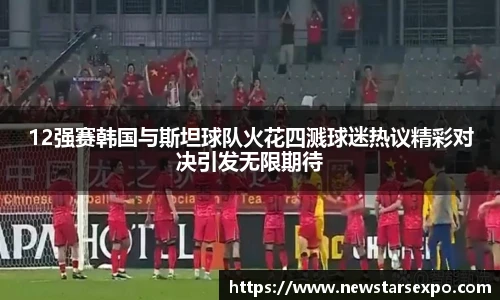 12强赛韩国与斯坦球队火花四溅球迷热议精彩对决引发无限期待