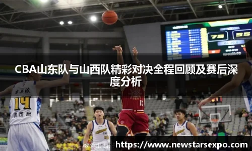 悟空体育CBA山东队与山西队精彩对决全程回顾及赛后深度分析
